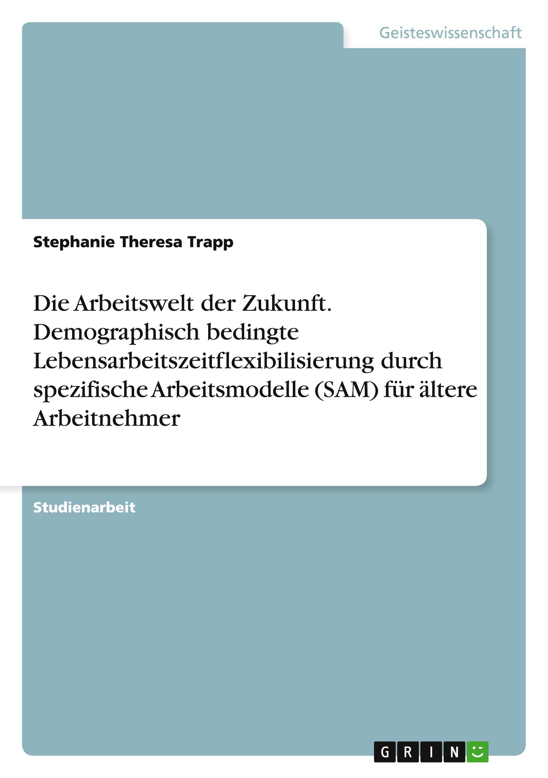 Die Arbeitswelt der Zukunft. Demographisch bedingte Lebensarbeitszeitflexibilisierung durch spezifische Arbeitsmodelle (SAM) für ältere Arbeitnehmer