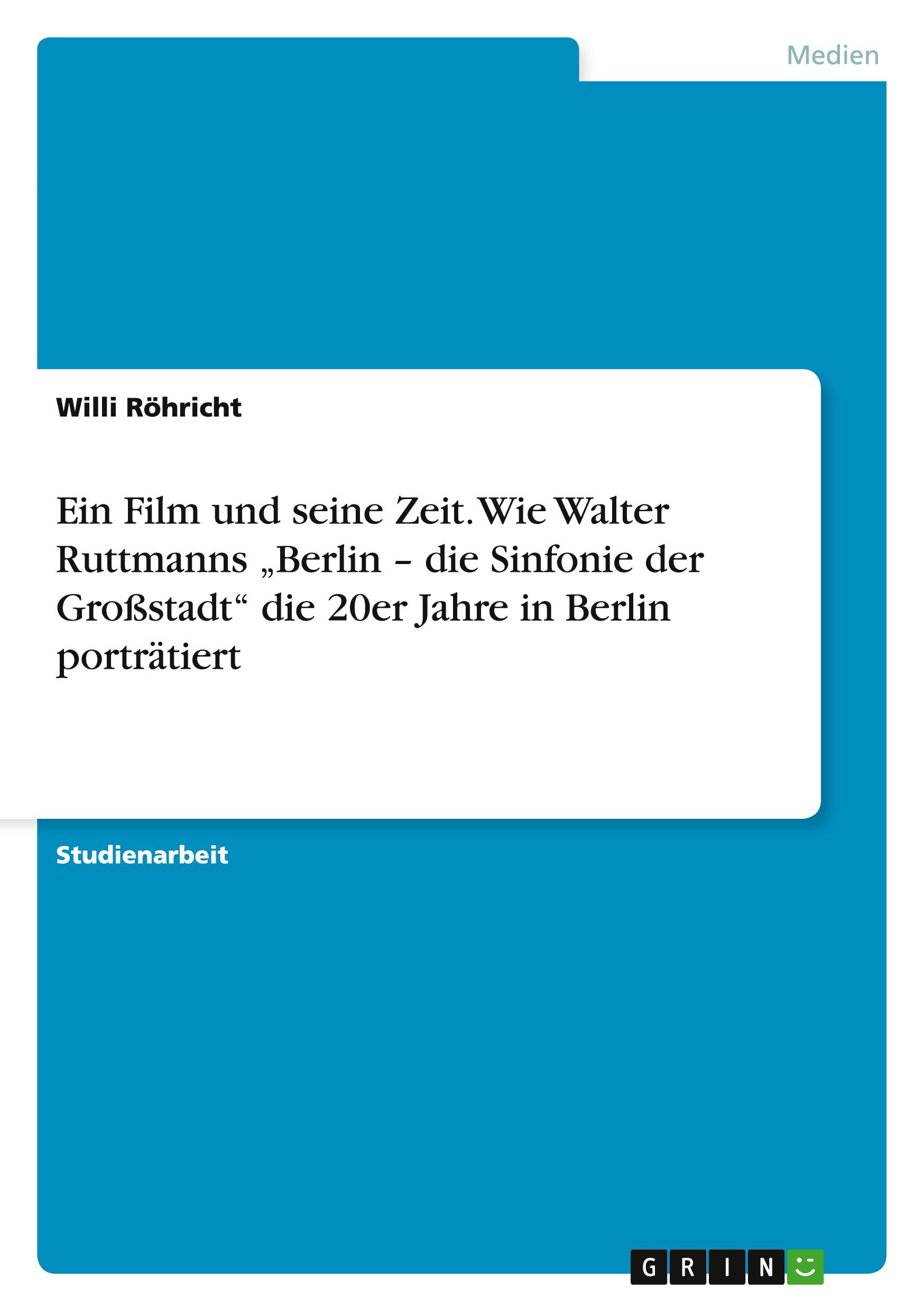 Ein Film und seine Zeit. Wie Walter Ruttmanns ¿Berlin ¿ die Sinfonie der Großstadt¿ die 20er Jahre in Berlin porträtiert