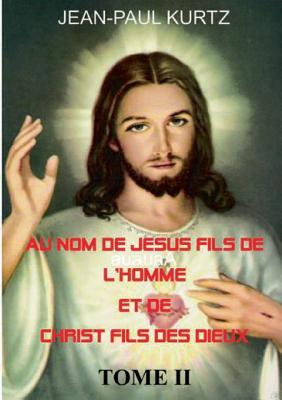 Au Nom de Jésus Fils de l'Homme et de Christ Fils des Dieux -Tome 2