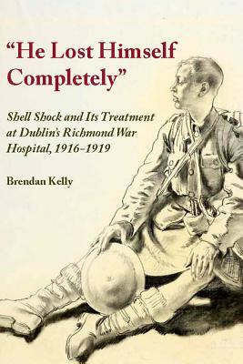 He Lost Himself Completely: Shell Shock and Its Treatment at Dublin's Richmond War Hospital, 1916