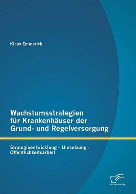 Wachstumsstrategien für Krankenhäuser der Grund- und Regelversorgung: Strategieentwicklung ¿ Umsetzung ¿ Öffentlichkeitsarbeit