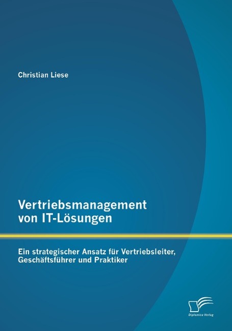 Vertriebsmanagement von IT-Lösungen: Ein strategischer Ansatz für Vertriebsleiter, Geschäftsführer und Praktiker