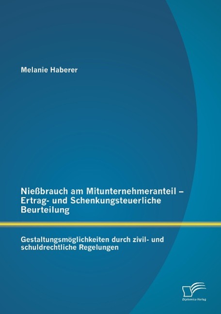 Nießbrauch am Mitunternehmeranteil  - Ertrag- und Schenkungsteuerliche Beurteilung: Gestaltungsmöglichkeiten durch zivil- und schuldrechtliche Regelungen