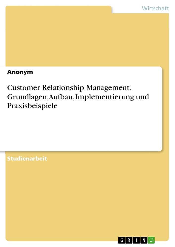 Customer Relationship Management. Grundlagen, Aufbau, Implementierung und Praxisbeispiele