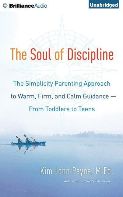 The Soul of Discipline: The Simplicity Parenting Approach to Warm, Firm, and Calm Guidance from Toddlers to Teens