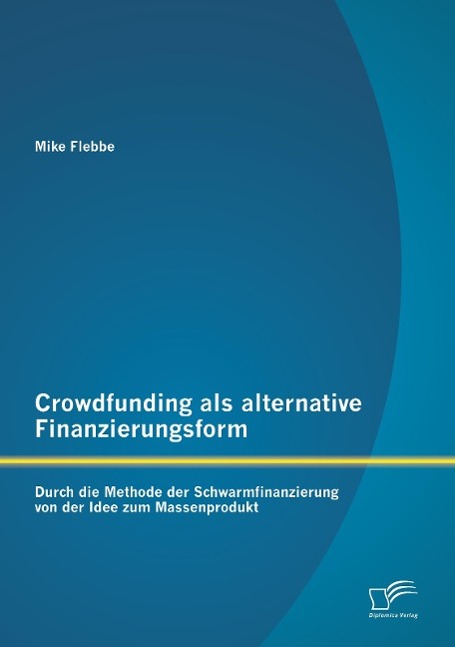 Crowdfunding als alternative Finanzierungsform: Durch die Methode der Schwarmfinanzierung von der Idee zum Massenprodukt