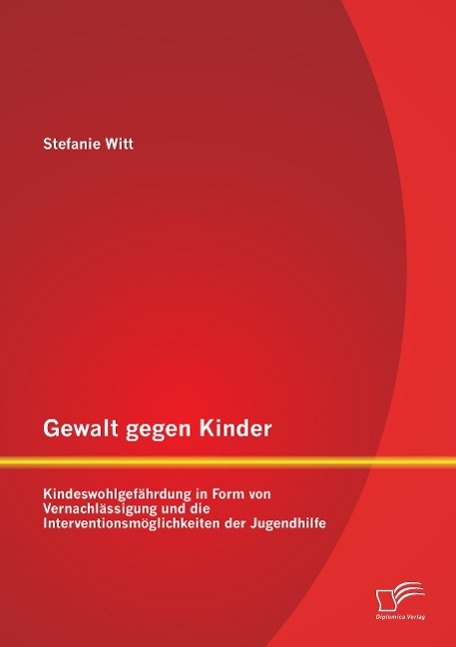 Gewalt gegen Kinder: Kindeswohlgefährdung in Form von Vernachlässigung und die Interventionsmöglichkeiten der Jugendhilfe