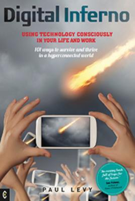 Digital Inferno: Using Technology Consciously in Your Life and Work: 101 Ways to Survive and Thrive in a Hyperconnected World