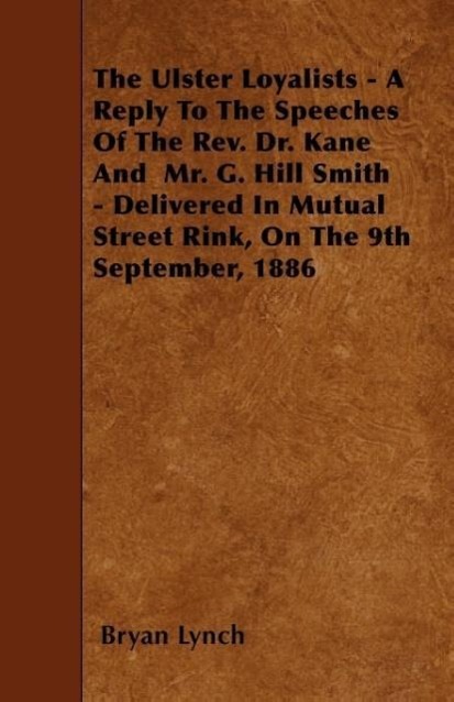 The Ulster Loyalists - A Reply To The Speeches Of The Rev. Dr. Kane And Mr. G. Hill Smith - Delivered In Mutual Street Rink, On The 9th September, 188