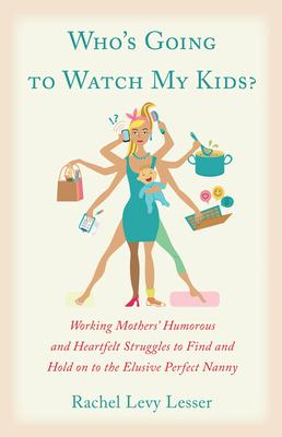 Who's Going to Watch My Kids?: Working Mothers' Humorous and Heartfelt Struggles to Find and Hold on to the Elusive Perfect Nanny