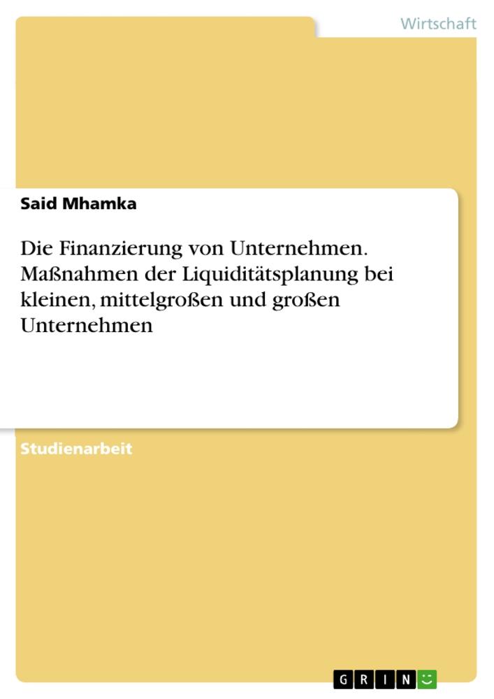 Die Finanzierung von Unternehmen. Maßnahmen der Liquiditätsplanung bei kleinen, mittelgroßen und großen Unternehmen