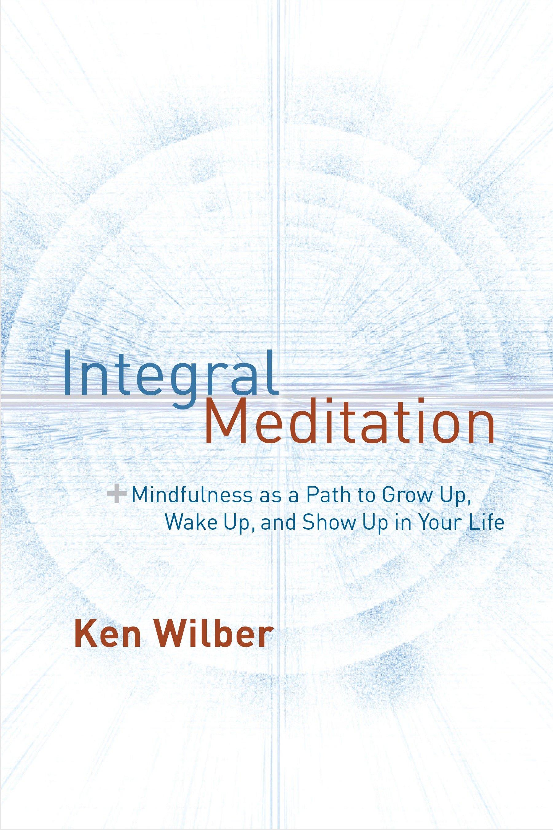 Integral Meditation: Mindfulness as a Way to Grow Up, Wake Up, and Show Up in Your Life