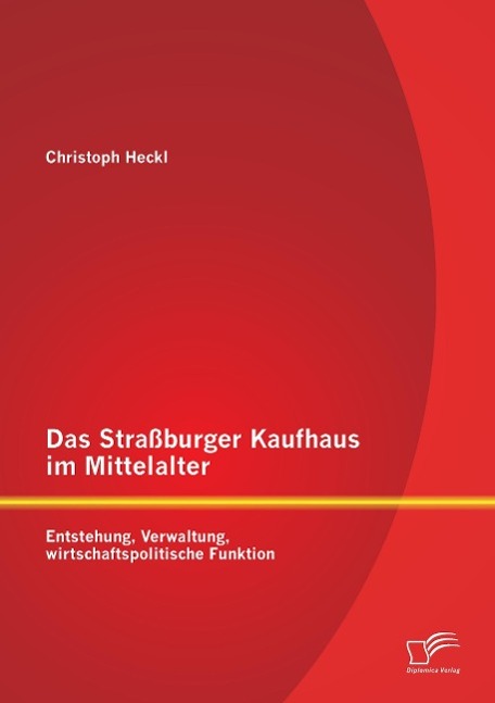 Das Straßburger Kaufhaus im Mittelalter: Entstehung, Verwaltung, wirtschaftspolitische Funktion