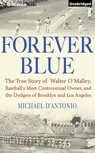 Forever Blue: The True Story of Walter O'Malley, Baseball's Most Controversial Owner and the Dodgers of Brooklyn and Los Angeles