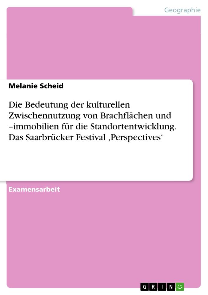 Die Bedeutung der kulturellen Zwischennutzung von Brachflächen und  ¿immobilien für die Standortentwicklung. Das Saarbrücker Festival ¿Perspectives¿