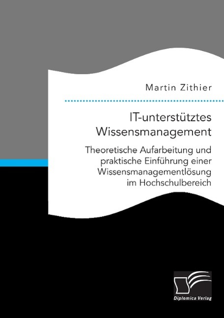 IT-unterstütztes Wissensmanagement: Theoretische Aufarbeitung und praktische Einführung einer Wissensmanagementlösung im Hochschulbereich