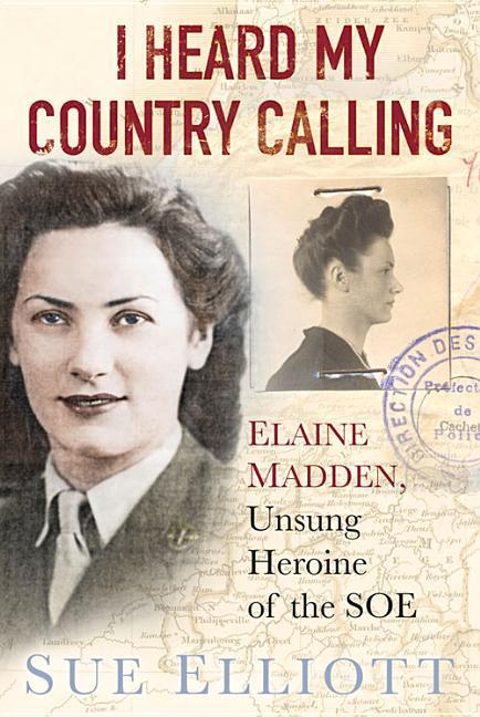 I Heard My Country Calling: Elaine Madden, Unsung Heroine of the SOE