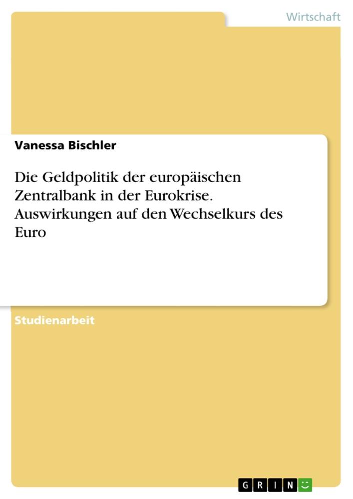 Die Geldpolitik der europäischen Zentralbank in der Eurokrise. Auswirkungen auf den Wechselkurs des Euro