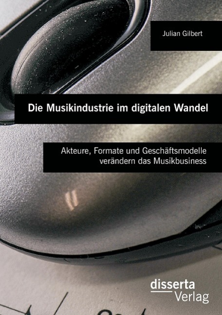 Die Musikindustrie im digitalen Wandel: Akteure, Formate und Geschäftsmodelle verändern das Musikbusiness