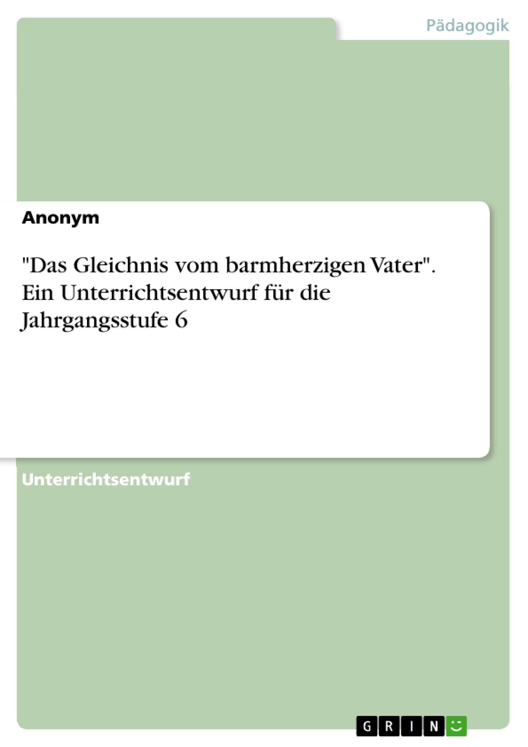 "Das Gleichnis vom barmherzigen Vater". Ein Unterrichtsentwurf für die Jahrgangsstufe 6