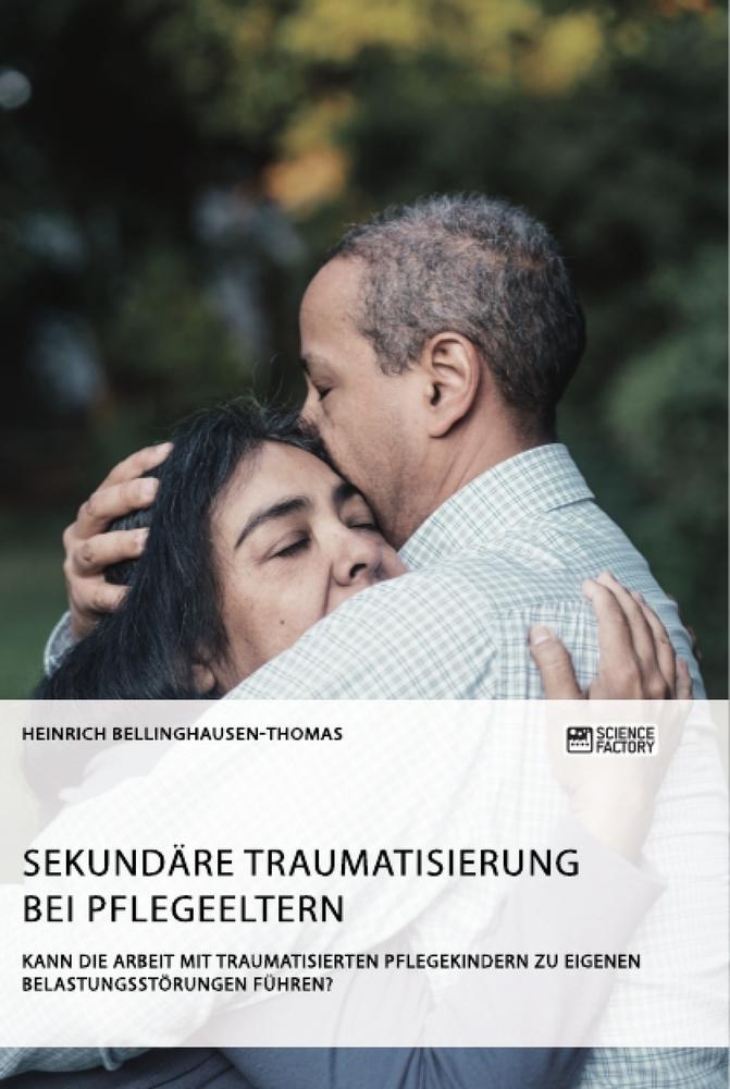 Sekundäre Traumatisierung bei Pflegeeltern. Kann die Arbeit mit traumatisierten Pflegekindern zu eigenen Belastungsstörungen führen?