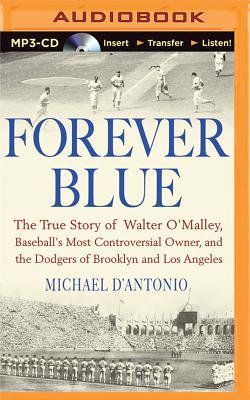 Forever Blue: The True Story of Walter O'Malley, Baseball's Most Controversial Owner and the Dodgers of Brooklyn and Los Angeles