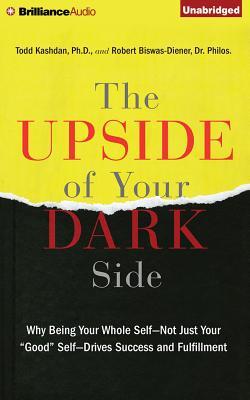 The Upside of Your Dark Side: Why Being Your Whole Self--Not Just Your "Good" Self--Drives Success and Fulfillment