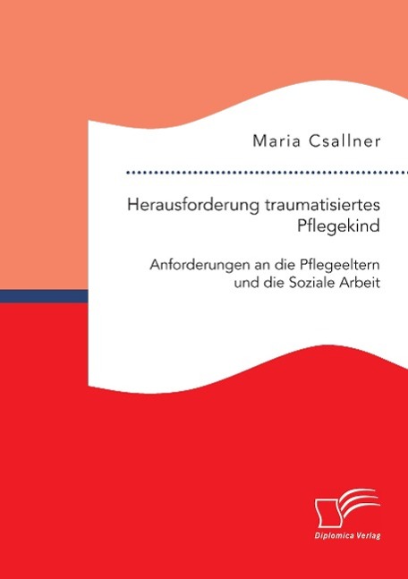 Herausforderung traumatisiertes Pflegekind: Anforderungen an die Pflegeeltern und die Soziale Arbeit