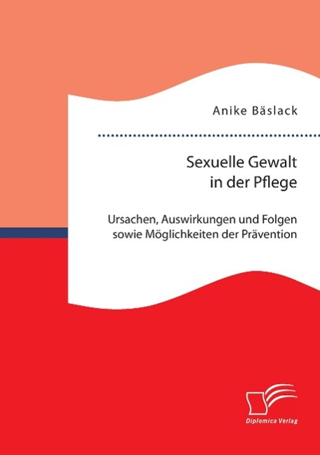 Sexuelle Gewalt in der Pflege: Ursachen, Auswirkungen und Folgen sowie Möglichkeiten der Prävention und Intervention