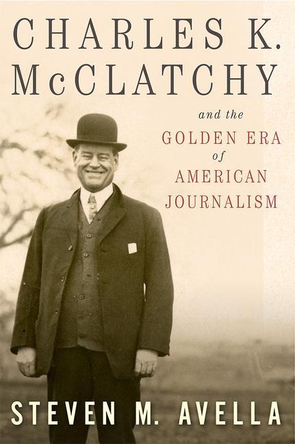 Charles K. McClatchy and the Golden Era of American Journalism: Volume 1