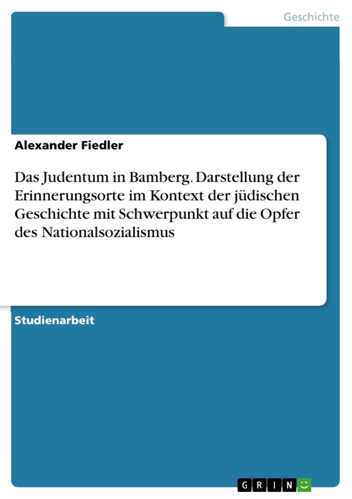 Das Judentum in Bamberg. Darstellung der Erinnerungsorte im Kontext der jüdischen Geschichte mit Schwerpunkt auf die Opfer des Nationalsozialismus