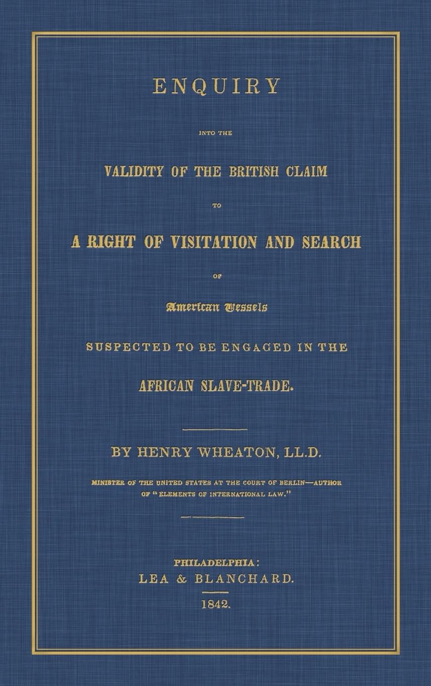 Enquiry Into the Validity of the British Claim to a Right of Visitation and Search of American Vessels Suspected to be Engaged in the African Slave-Trade