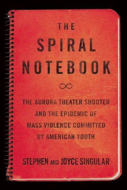 The Spiral Notebook: The Aurora Theater Shooter and the Epidemic of Mass Violence Committed by American Youth