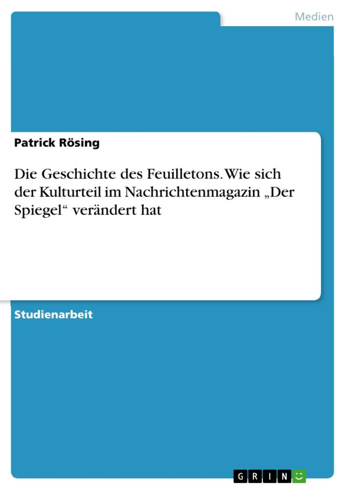 Die Geschichte des Feuilletons. Wie sich der Kulturteil im Nachrichtenmagazin ¿Der Spiegel¿ verändert hat