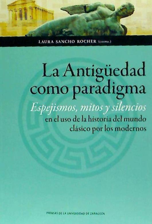 La Antigüedad como paradigma : espejismos, mitos y silencios en el uso de la historia del mundo clásico por los modernos