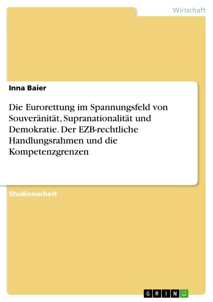 Die Eurorettung im Spannungsfeld von Souveränität, Supranationalität und Demokratie. Der EZB-rechtliche Handlungsrahmen und die Kompetenzgrenzen