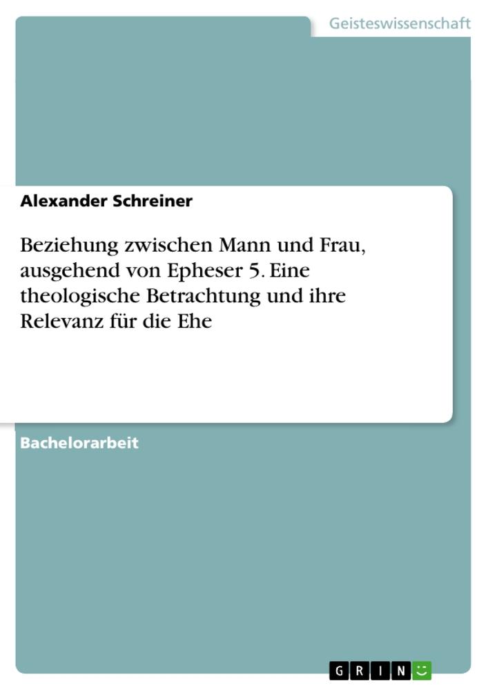 Beziehung zwischen Mann und Frau, ausgehend von Epheser 5. Eine theologische Betrachtung und ihre Relevanz für die Ehe