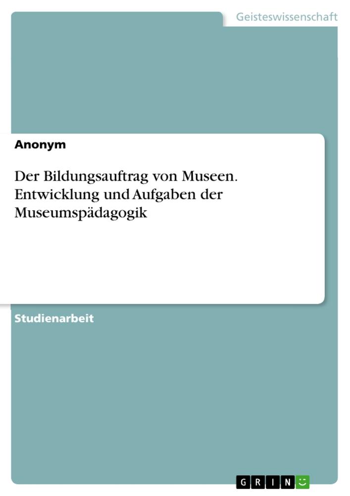 Der Bildungsauftrag von Museen. Entwicklung und Aufgaben der Museumspädagogik