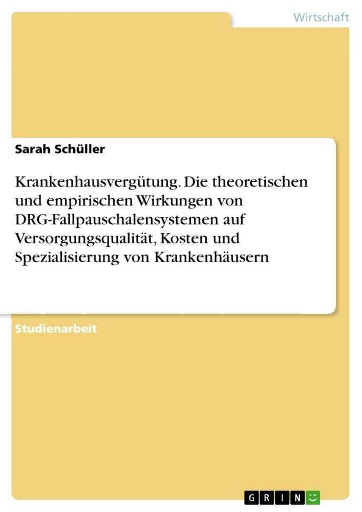 Krankenhausvergütung. Die theoretischen und empirischen Wirkungen von DRG-Fallpauschalensystemen auf Versorgungsqualität, Kosten und Spezialisierung von Krankenhäusern