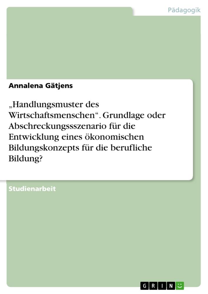 ¿Handlungsmuster des Wirtschaftsmenschen¿. Grundlage oder Abschreckungssszenario für die Entwicklung eines ökonomischen Bildungskonzepts für die berufliche Bildung?