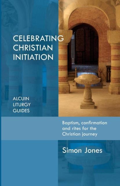 Celebrating Christian Initiation: A Practical Guide to Baptism, Confirmation and Rites for the Christian Journey