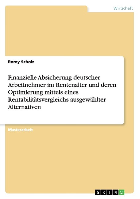 Finanzielle Absicherung deutscher Arbeitnehmer im Rentenalter und deren Optimierung mittels eines Rentabilitätsvergleichs ausgewählter Alternativen