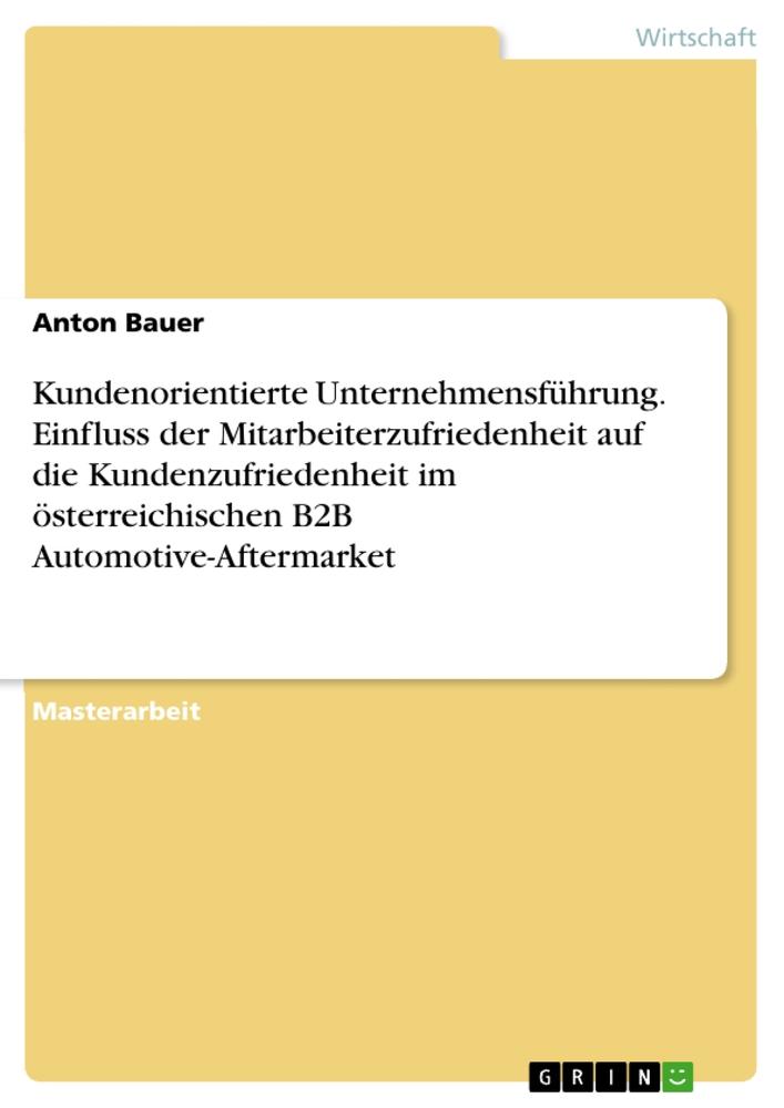 Kundenorientierte Unternehmensführung. Einfluss der Mitarbeiterzufriedenheit auf die Kundenzufriedenheit im österreichischen B2B Automotive-Aftermarket