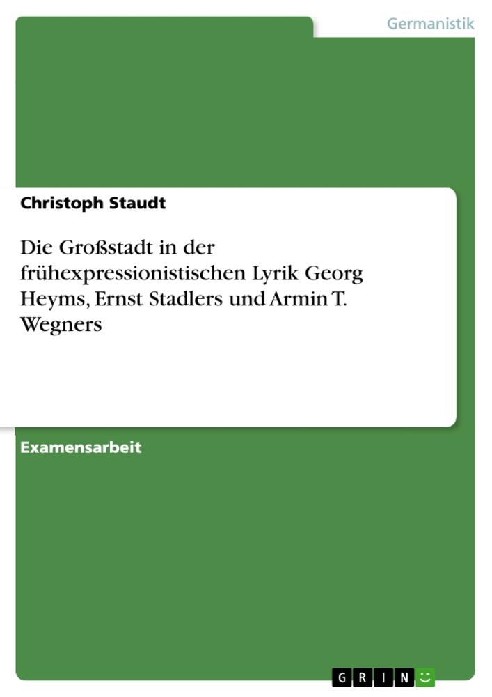 Die Großstadt in der frühexpressionistischen Lyrik Georg Heyms, Ernst Stadlers und Armin T. Wegners