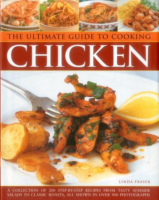 The Ultimate Guide to Cooking Chicken: A Collection of 200 Step-By-Step Recipes from Tasty Summer Salads to Classic Roasts, All Shown in Over 900 Phot