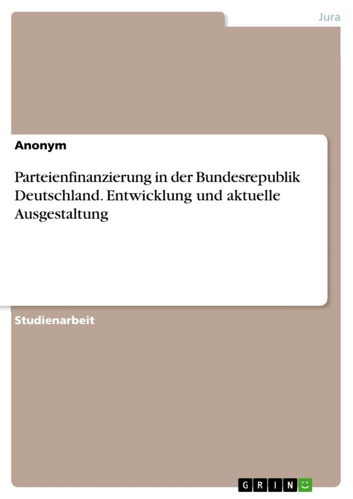 Parteienfinanzierung in der Bundesrepublik Deutschland. Entwicklung und aktuelle Ausgestaltung