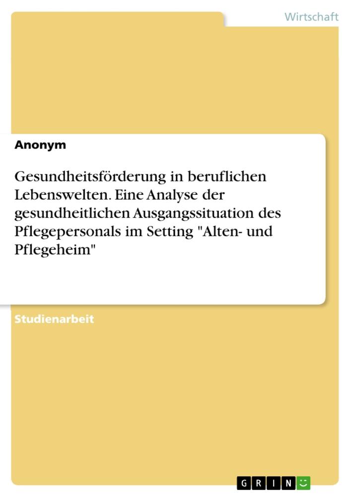 Gesundheitsförderung in beruflichen Lebenswelten. Eine Analyse der gesundheitlichen Ausgangssituation des Pflegepersonals im Setting "Alten- und Pflegeheim"