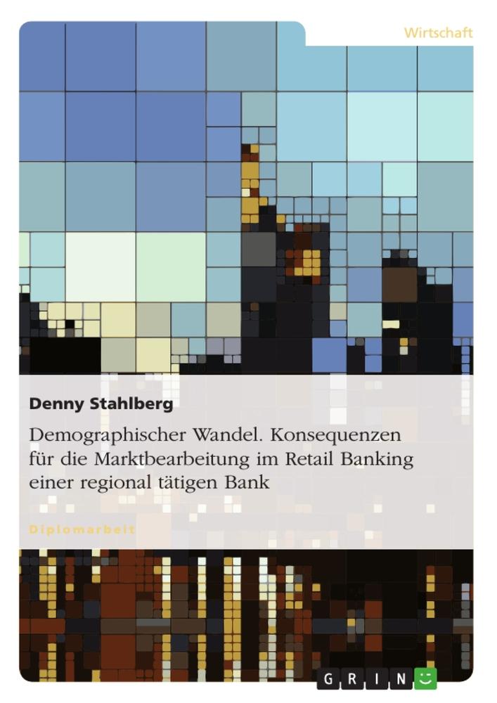 Demographischer Wandel. Konsequenzen für die Marktbearbeitung im Retail Banking einer regional tätigen Bank