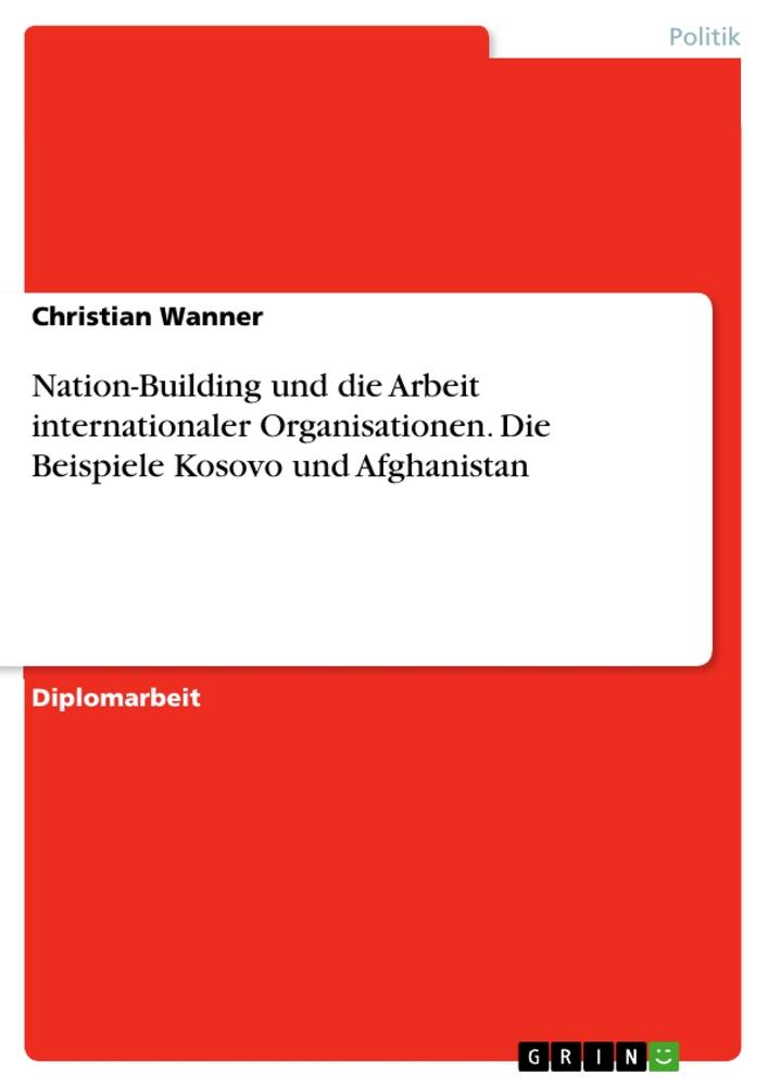 Nation-Building und die Arbeit internationaler Organisationen. Die Beispiele Kosovo und Afghanistan