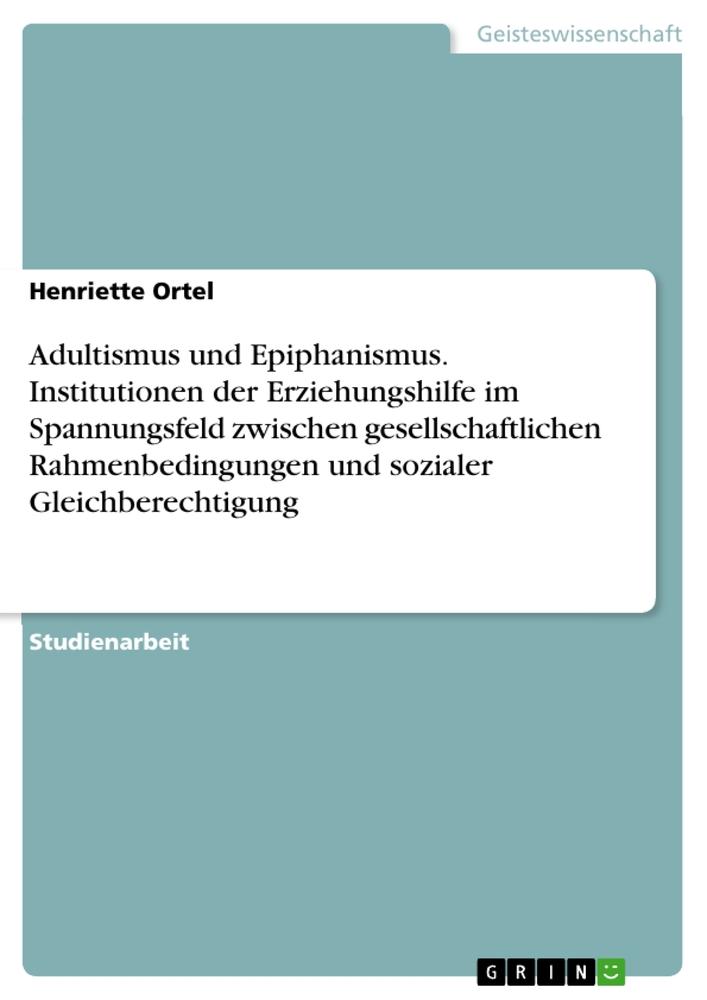 Adultismus und Epiphanismus. Institutionen der Erziehungshilfe im Spannungsfeld zwischen gesellschaftlichen Rahmenbedingungen und sozialer Gleichberechtigung